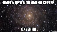 иметь друга по имени сергей охуенно