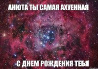 АНЮТА ТЫ САМАЯ АХУЕННАЯ С ДНЕМ РОЖДЕНИЯ ТЕБЯ