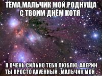 тёма.мальчик мой.роднуща с твоим днём котя . я очень сильно тебя люблю .аверин ты просто ахуенный . мальчик мой .