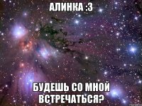 алинка :3 будешь со мной встречаться?