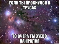 если ты проснулся в трусах то вчера ты хуёво нажрался