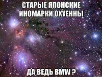 старые японские иномарки охуенны да ведь bmw ?