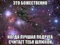 это божественно когда лучшая подруга считает тебя шлюхой