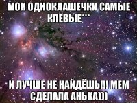 мои одноклашечки самые клёвые*** и лучше не найдёшь!!! мем сделала анька)))