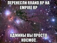 перенесли rrand rp на empire rp админы вы просто космос