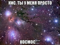 кис, ты у меня просто космос:***