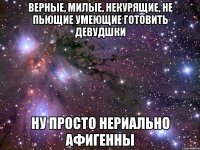 верные, милые, некурящие, не пьющие умеющие готовить девудшки ну просто нериально афигенны