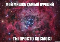 Мой Мишка самый лучший Ты просто Космос)