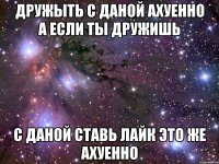 дружыть с даной ахуенно а если ты дружишь с даной ставь лайк это же ахуенно