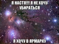 я настя!!! я не хочу убираться я хочу в ярмарку