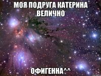 моя подруга катерина велично офигенна^^