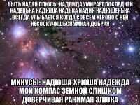 быть надей плюсы:надежда умирает последней наденька надюша надька надин надюшенька всегда улыбается когда совсем херово с ней несоскучишься умная добрая минусы: надюша-хрюша надежда мой компас земной слишком доверчивая ранимая злюка