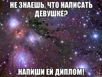 не знаешь, что написать девушке? напиши ей диплом!