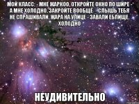 мой класс: - мне жаркоо, откройте окно по шире - а мне холодно, закройте вообще _ слышь тебя не спрашивали, жара на улице - завали еблище. холодно неудивительно