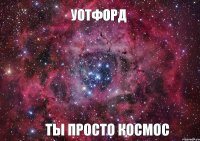 УОТФОРД ТЫ ПРОСТО КОСМОС