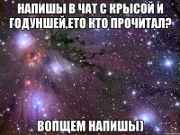 напишы в чат с крысой и годуншей,ето кто прочитал? вопщем напишы)