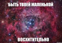 Быть твоей маленькой Восхитительно