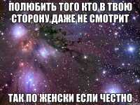 полюбить того кто в твою сторону даже не смотрит так по женски если честно