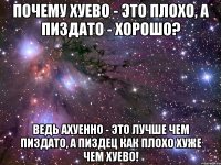 почему хуево - это плохо, а пиздато - хорошо? ведь ахуенно - это лучше чем пиздато, а пиздец как плохо хуже чем хуево!