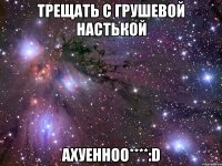 трещать с грушевой настькой ахуенноо****:d