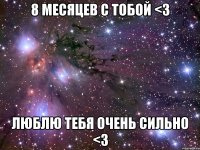 8 месяцев с тобой <3 люблю тебя очень сильно <3