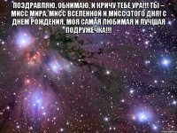 поздравляю, обнимаю, и кричу тебе ура!!! ты – мисс мира, мисс вселенной и мисс этого дня! с днем рождения, моя самая любимая и лучшая подружечка!!! 