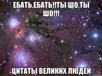 ебать,ебать!!ты шо,ты шо!!! цитаты великих людей