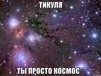 тикуля ты просто космос**