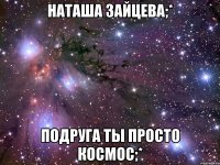 наташа зайцева;* подруга ты просто космос;*