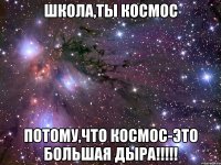 школа,ты космос потому,что космос-это большая дыра!!!