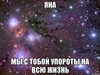 яна мы с тобой упороты на всю жизнь