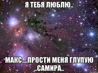 я тебя люблю.. макс....прости меня глупую ..самира..