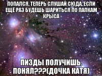 попался, теперь слушай сюда, если ещё раз будешь шариться по папкам крыса пизды получишь, понял???(дочка катя)