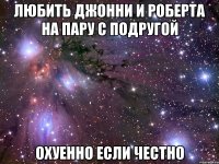 любить джонни и роберта на пару с подругой охуенно если честно