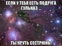 если у тебя есть подруга гульназ ... ты круть сестрюнь!