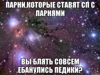 парни,которые ставят сп с парнями вы блять совсем ебанулись педики?