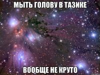 мыть голову в тазике вообще не круто