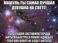 машуль,ты самая лучшая девушка на свете! ты сегодня заставила сердце биться быстрее,я понял одно,без тебя оно вовсе не будет биться.