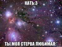 кать:3 ты моя стерва любимая:*