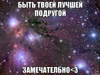 быть твоей лучшей подругой замечательно<3