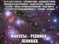 быть алсу: плюсы: + красивое имя + девушки с таким именем всегда красивые + общительные + надежный человек + верны своим избранникам + ваше имя не склоняется по падежам минусы: - ревнива - ленивая минусы: - ревнива - ленивая