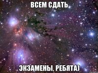 всем сдать экзамены, ребята)