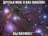 друзья мои, я вас люблю) вы космос)***