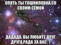 опять ты тошниловка,со своим сёмой дадада, вы любите друг друга,рада за вас:*)