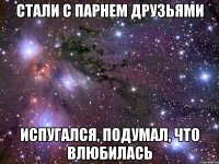 стали с парнем друзьями испугался, подумал, что влюбилась