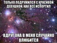 только подружился с красивой девушкой, как всё испортил вдруг она в меня случайно влюбится