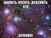 щипать, кусать, дразнить его охуенно!