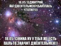 18.05.13дмитрий йа?джентельмен?ебанулась чтоли?))) 18.05.13нина ну у тебя же есть пальто,значит джентельмен))