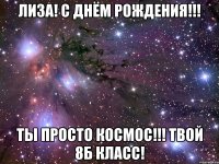 лиза! с днём рождения!!! ты просто космос!!! твой 8б класс!