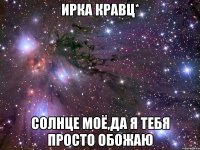 ирка кравц* солнце моё,да я тебя просто обожаю